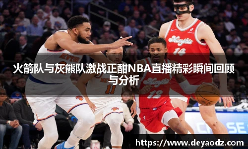 火箭队与灰熊队激战正酣NBA直播精彩瞬间回顾与分析