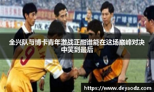 全兴队与博卡青年激战正酣谁能在这场巅峰对决中笑到最后