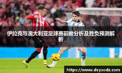 伊拉克与澳大利亚足球赛前瞻分析及胜负预测解析