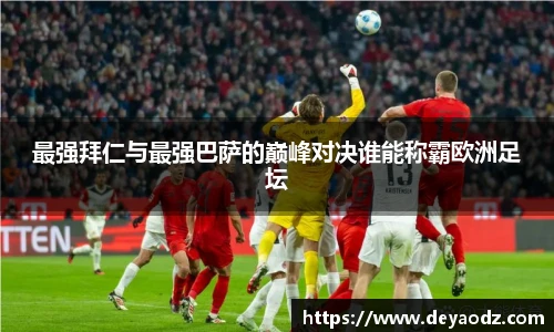 最强拜仁与最强巴萨的巅峰对决谁能称霸欧洲足坛