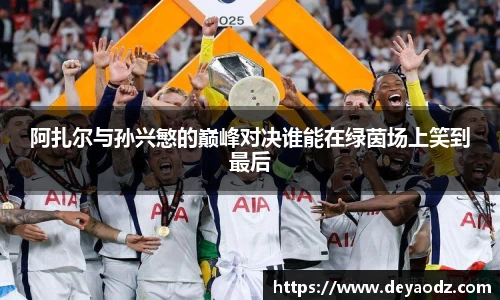 阿扎尔与孙兴慜的巅峰对决谁能在绿茵场上笑到最后
